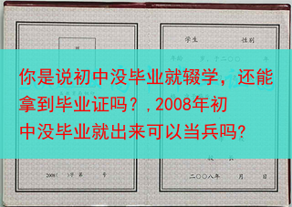你是说初中没毕业就辍学，还能拿到毕业证吗？,2008年初中没毕业就出来可以当兵吗?
