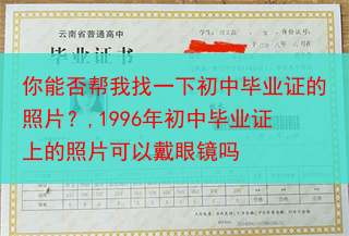 你能否帮我找一下初中毕业证的照片？,1996年初中毕业证上的照片可以戴眼镜吗