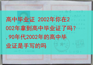 高中毕业证 2002年你在2002年拿到高中毕业证了吗？,90年代2002年的高中毕业证是手写的吗