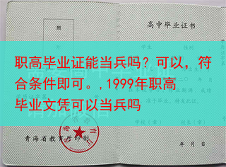职高毕业证能当兵吗？可以，符合条件即可。,1999年职高毕业文凭可以当兵吗