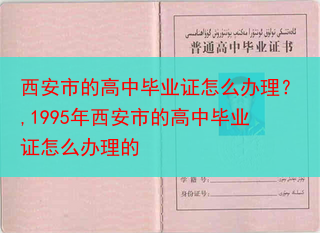 西安市的高中毕业证怎么办理？,1995年西安市的高中毕业证怎么办理的